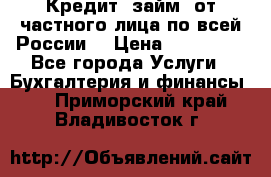 Кредит (займ) от частного лица по всей России  › Цена ­ 400 000 - Все города Услуги » Бухгалтерия и финансы   . Приморский край,Владивосток г.